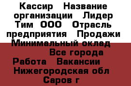 Кассир › Название организации ­ Лидер Тим, ООО › Отрасль предприятия ­ Продажи › Минимальный оклад ­ 15 000 - Все города Работа » Вакансии   . Нижегородская обл.,Саров г.